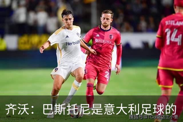 齐沃：巴斯托尼是意大利足球的“宝藏”，我不想再提那些事儿！